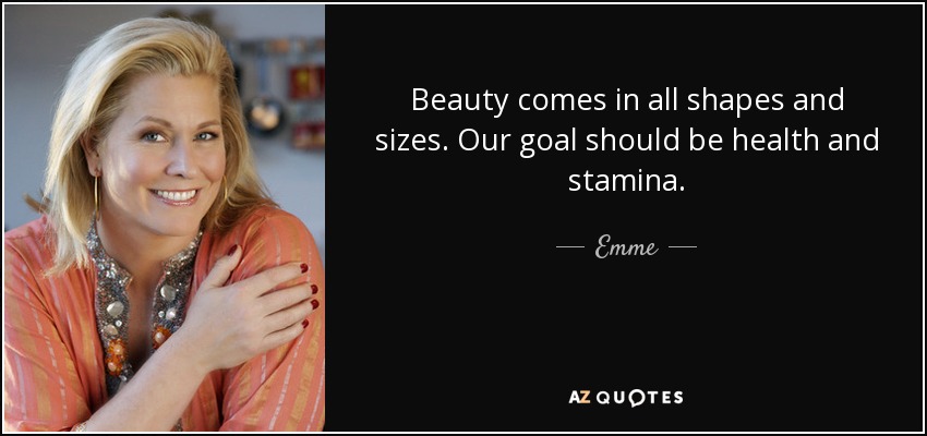 Beauty comes in all shapes and sizes. Our goal should be health and stamina. - Emme