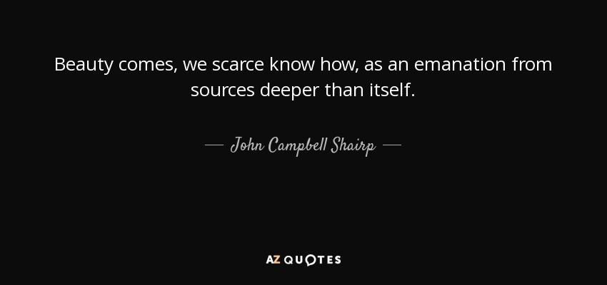 Beauty comes, we scarce know how, as an emanation from sources deeper than itself. - John Campbell Shairp