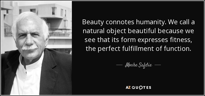 Beauty connotes humanity. We call a natural object beautiful because we see that its form expresses fitness, the perfect fulfillment of function. - Moshe Safdie