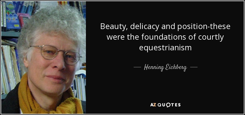 Beauty, delicacy and position-these were the foundations of courtly equestrianism - Henning Eichberg