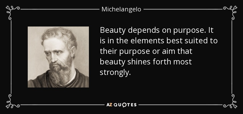 Beauty depends on purpose. It is in the elements best suited to their purpose or aim that beauty shines forth most strongly. - Michelangelo