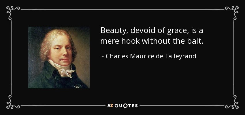 Beauty, devoid of grace, is a mere hook without the bait. - Charles Maurice de Talleyrand