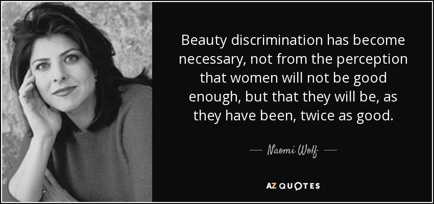 Beauty discrimination has become necessary, not from the perception that women will not be good enough, but that they will be, as they have been, twice as good. - Naomi Wolf