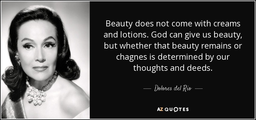 Beauty does not come with creams and lotions. God can give us beauty, but whether that beauty remains or chagnes is determined by our thoughts and deeds. - Dolores del Rio