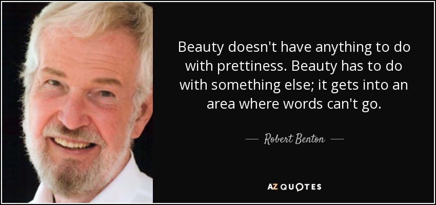 Beauty doesn't have anything to do with prettiness. Beauty has to do with something else; it gets into an area where words can't go. - Robert Benton