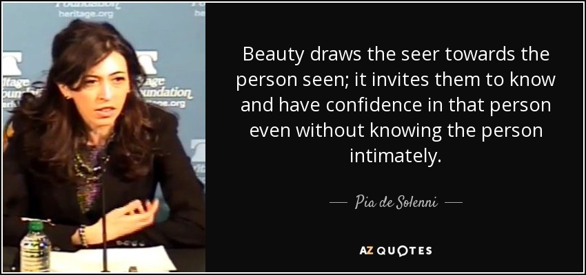 Beauty draws the seer towards the person seen; it invites them to know and have confidence in that person even without knowing the person intimately. - Pia de Solenni