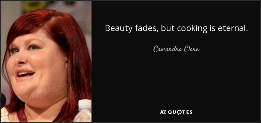 Beauty fades, but cooking is eternal. - Cassandra Clare