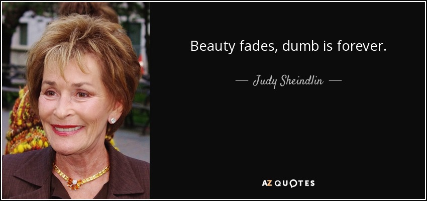 Beauty fades, dumb is forever. - Judy Sheindlin