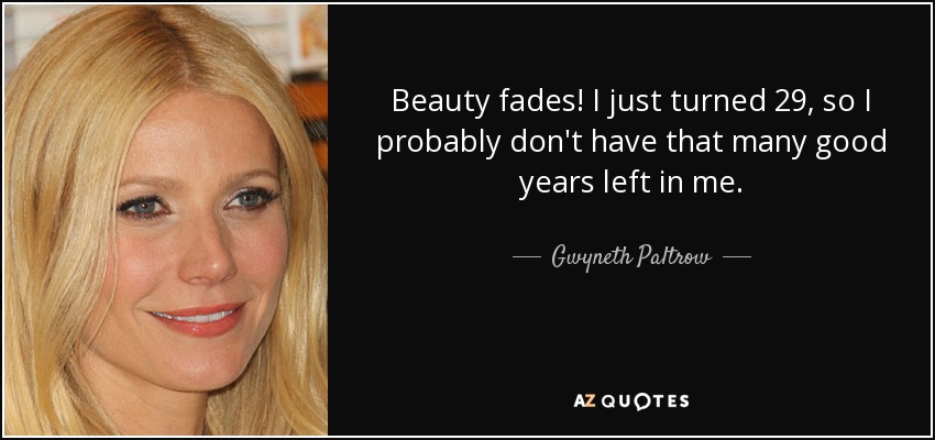 Beauty fades! I just turned 29, so I probably don't have that many good years left in me. - Gwyneth Paltrow