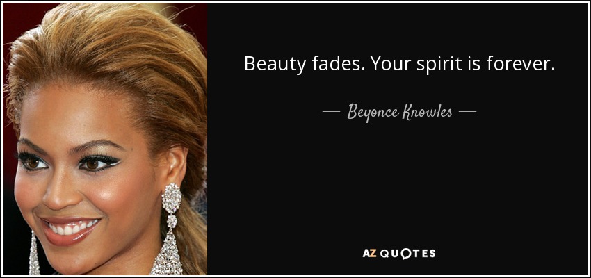 Beauty fades. Your spirit is forever. - Beyonce Knowles