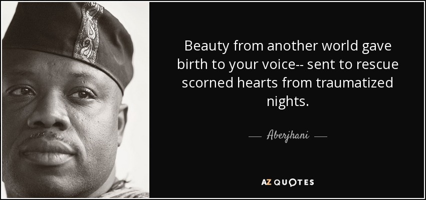 Beauty from another world gave birth to your voice-- sent to rescue scorned hearts from traumatized nights. - Aberjhani