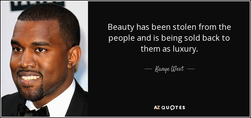 Beauty has been stolen from the people and is being sold back to them as luxury. - Kanye West