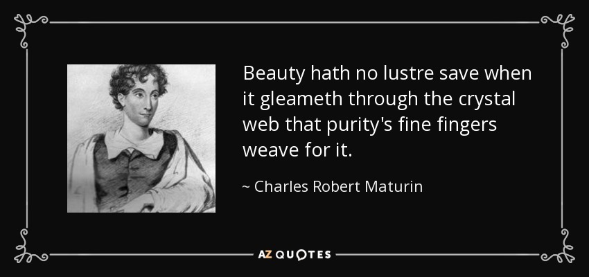 Beauty hath no lustre save when it gleameth through the crystal web that purity's fine fingers weave for it. - Charles Robert Maturin