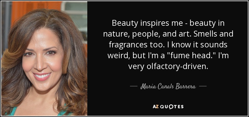 Beauty inspires me - beauty in nature, people, and art. Smells and fragrances too. I know it sounds weird, but I'm a 