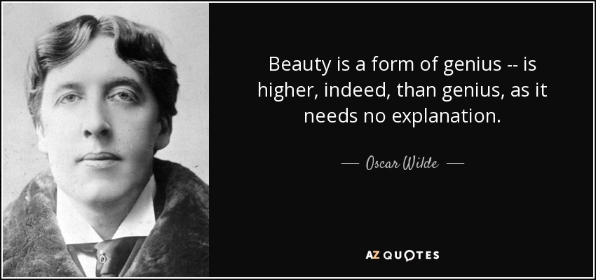 Beauty is a form of genius -- is higher, indeed, than genius, as it needs no explanation. - Oscar Wilde