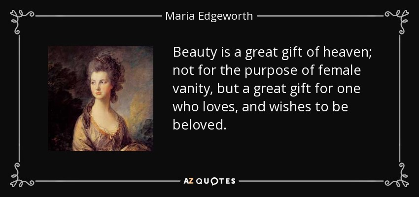 Beauty is a great gift of heaven; not for the purpose of female vanity, but a great gift for one who loves, and wishes to be beloved. - Maria Edgeworth