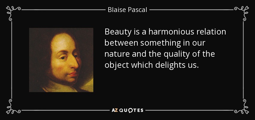 Beauty is a harmonious relation between something in our nature and the quality of the object which delights us. - Blaise Pascal