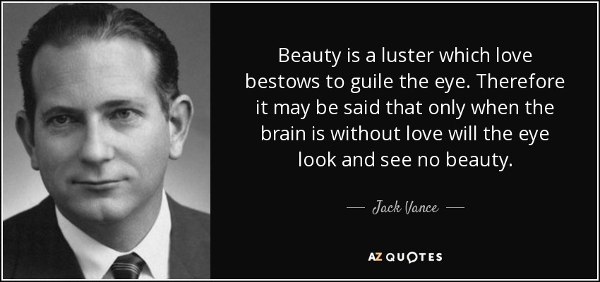 Beauty is a luster which love bestows to guile the eye. Therefore it may be said that only when the brain is without love will the eye look and see no beauty. - Jack Vance