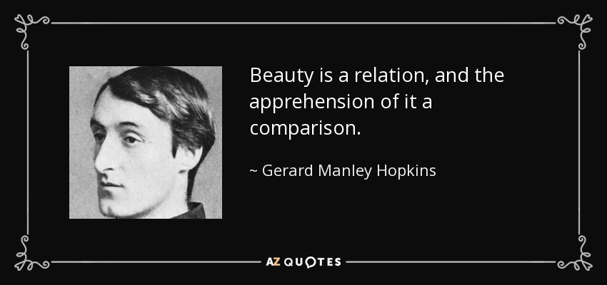 Beauty is a relation, and the apprehension of it a comparison. - Gerard Manley Hopkins