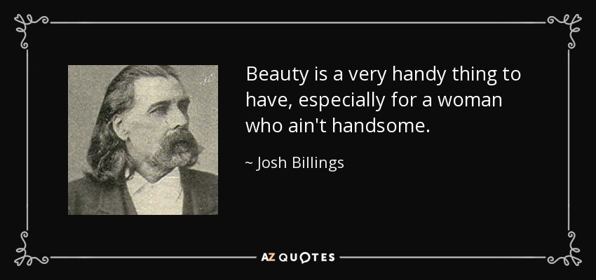Beauty is a very handy thing to have, especially for a woman who ain't handsome. - Josh Billings