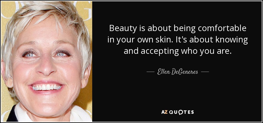 Beauty is about being comfortable in your own skin. It's about knowing and accepting who you are. - Ellen DeGeneres