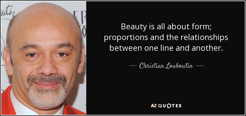 Beauty is all about form; proportions and the relationships between one line and another. - Christian Louboutin