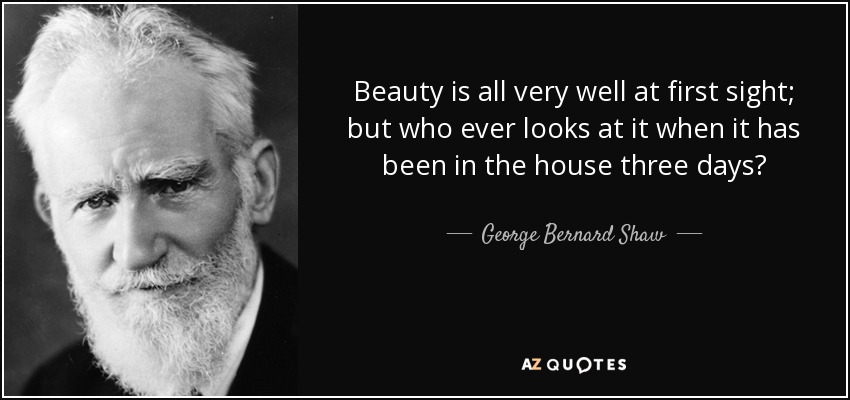 Beauty is all very well at first sight; but who ever looks at it when it has been in the house three days? - George Bernard Shaw
