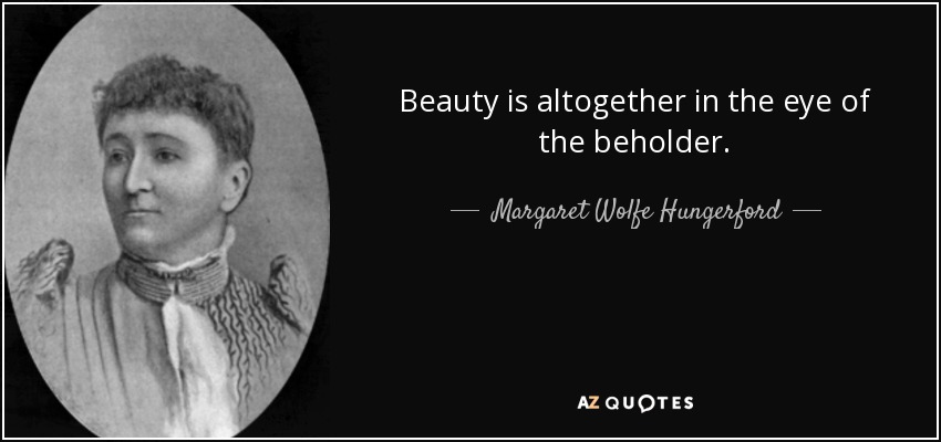 Beauty is altogether in the eye of the beholder. - Margaret Wolfe Hungerford