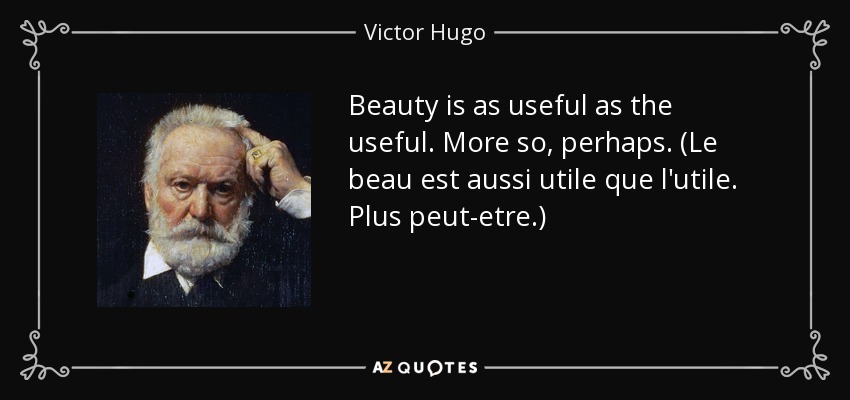 Beauty is as useful as the useful. More so, perhaps. (Le beau est aussi utile que l'utile. Plus peut-etre.) - Victor Hugo