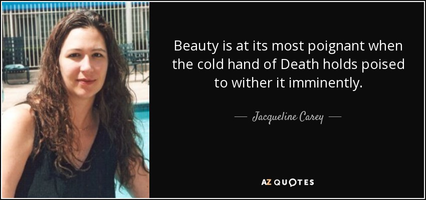 Beauty is at its most poignant when the cold hand of Death holds poised to wither it imminently. - Jacqueline Carey