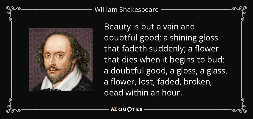 Beauty is but a vain and doubtful good; a shining gloss that fadeth suddenly; a flower that dies when it begins to bud; a doubtful good, a gloss, a glass, a flower, lost, faded, broken, dead within an hour. - William Shakespeare