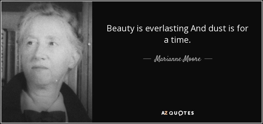 Beauty is everlasting And dust is for a time. - Marianne Moore