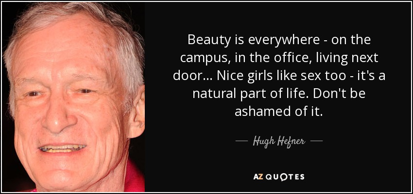 Beauty is everywhere - on the campus, in the office, living next door... Nice girls like sex too - it's a natural part of life. Don't be ashamed of it. - Hugh Hefner