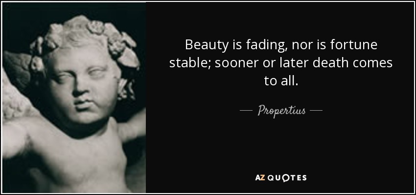 Beauty is fading, nor is fortune stable; sooner or later death comes to all. - Propertius