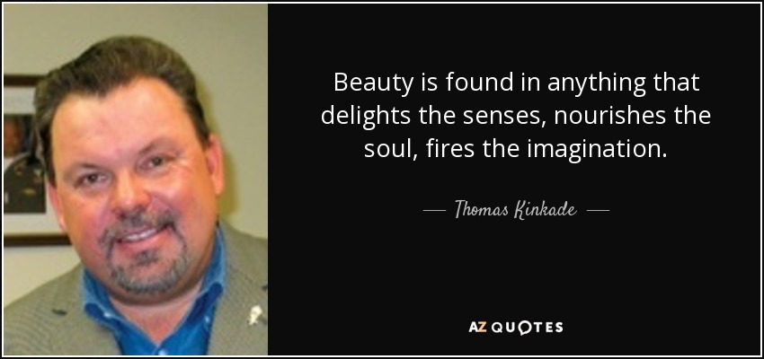 Beauty is found in anything that delights the senses, nourishes the soul, fires the imagination. - Thomas Kinkade