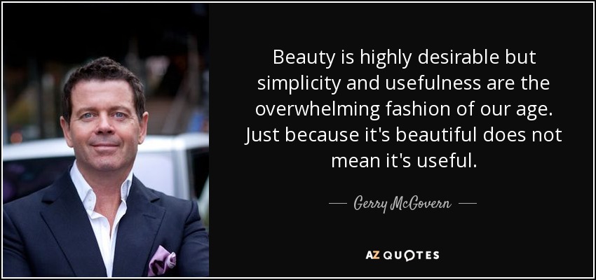 Beauty is highly desirable but simplicity and usefulness are the overwhelming fashion of our age. Just because it's beautiful does not mean it's useful. - Gerry McGovern