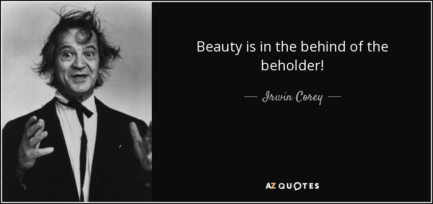 Beauty is in the behind of the beholder! - Irwin Corey