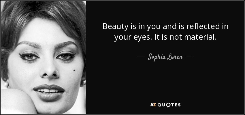 Beauty is in you and is reflected in your eyes. It is not material. - Sophia Loren