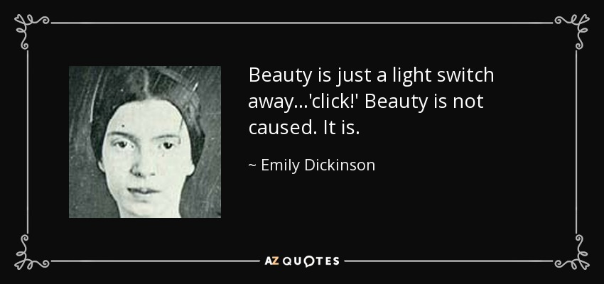 Beauty is just a light switch away...'click!' Beauty is not caused. It is. - Emily Dickinson