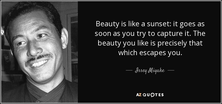 Beauty is like a sunset: it goes as soon as you try to capture it. The beauty you like is precisely that which escapes you. - Issey Miyake