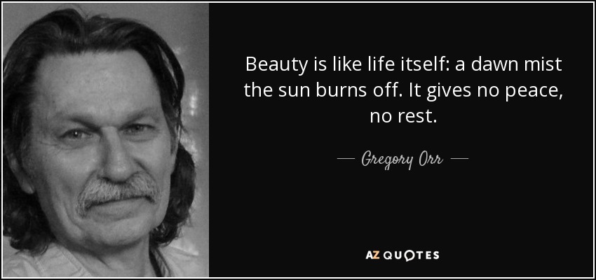 Beauty is like life itself: a dawn mist the sun burns off. It gives no peace, no rest. - Gregory Orr
