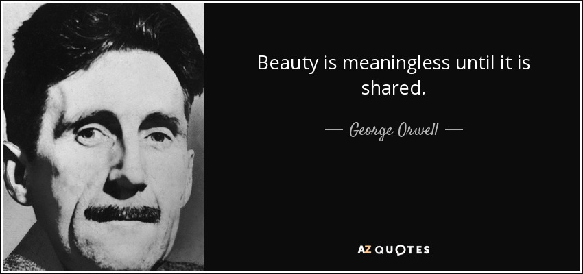 Beauty is meaningless until it is shared. - George Orwell