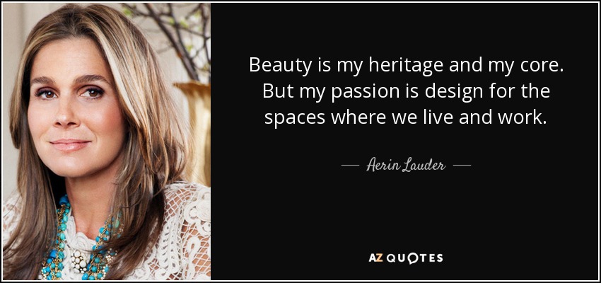 Beauty is my heritage and my core. But my passion is design for the spaces where we live and work. - Aerin Lauder