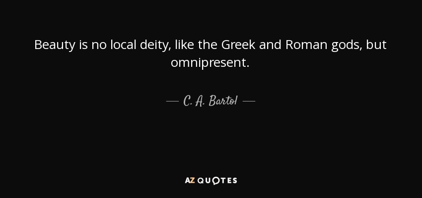 Beauty is no local deity, like the Greek and Roman gods, but omnipresent. - C. A. Bartol