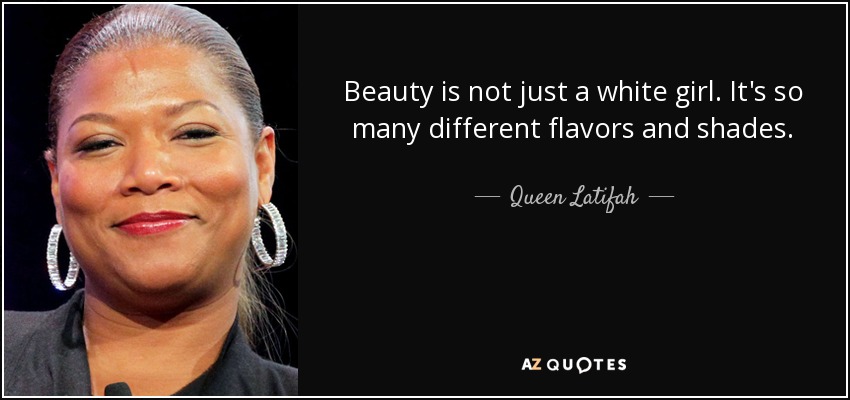Beauty is not just a white girl. It's so many different flavors and shades. - Queen Latifah