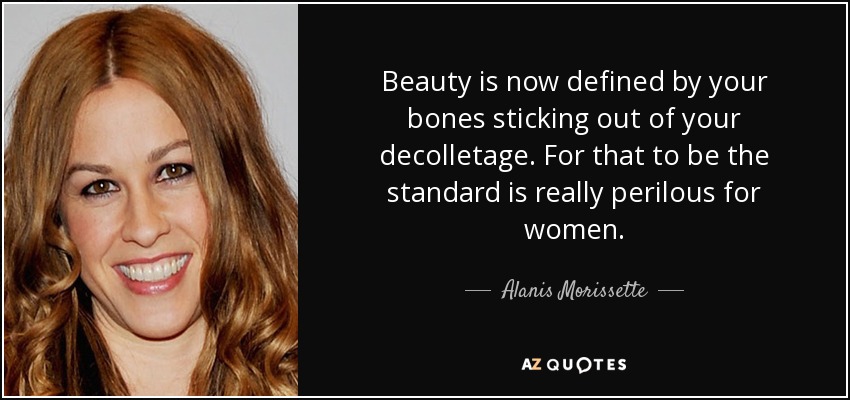 Beauty is now defined by your bones sticking out of your decolletage. For that to be the standard is really perilous for women. - Alanis Morissette