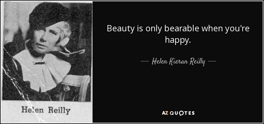 Beauty is only bearable when you're happy. - Helen Kieran Reilly