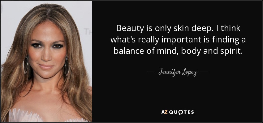 Beauty is only skin deep. I think what's really important is finding a balance of mind, body and spirit. - Jennifer Lopez