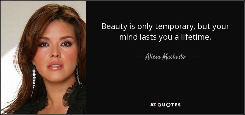 Beauty is only temporary, but your mind lasts you a lifetime. - Alicia Machado
