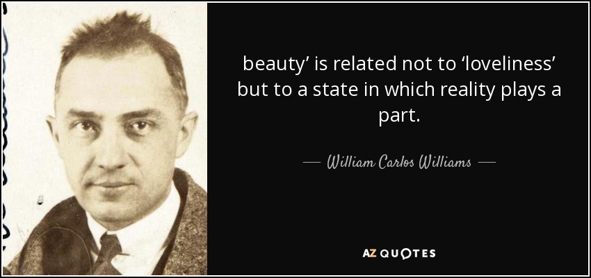 beauty’ is related not to ‘loveliness’ but to a state in which reality plays a part. - William Carlos Williams